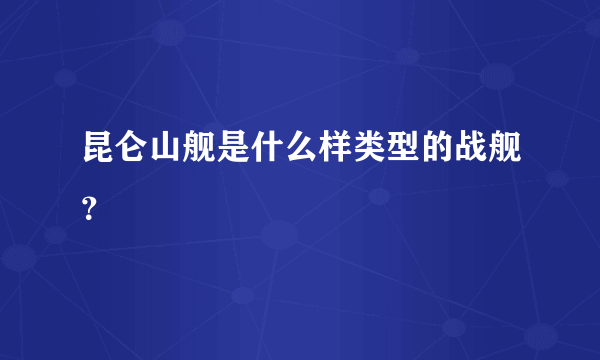 昆仑山舰是什么样类型的战舰？