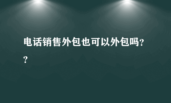 电话销售外包也可以外包吗？？