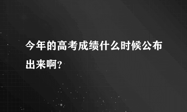 今年的高考成绩什么时候公布出来啊？