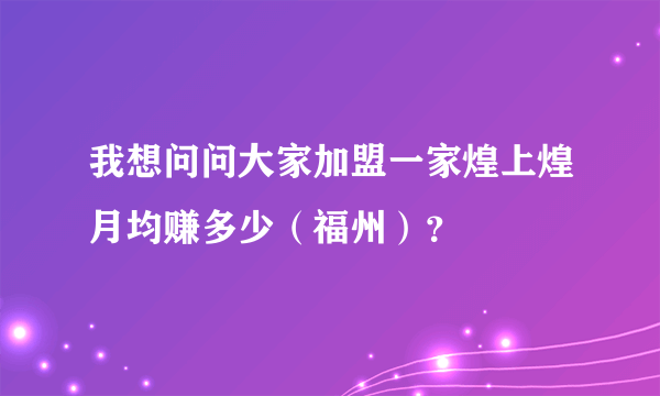 我想问问大家加盟一家煌上煌月均赚多少（福州）？