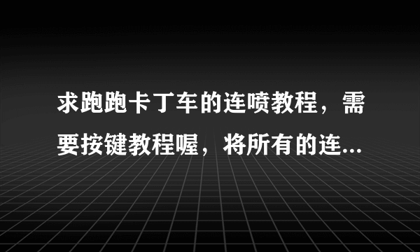 求跑跑卡丁车的连喷教程，需要按键教程喔，将所有的连喷都说出来，最好清晰明了看得懂，谢谢。