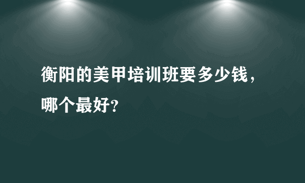 衡阳的美甲培训班要多少钱，哪个最好？