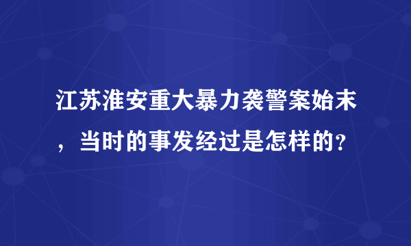 江苏淮安重大暴力袭警案始末，当时的事发经过是怎样的？