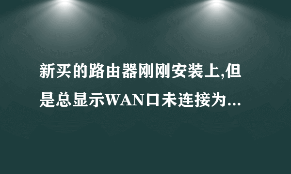 新买的路由器刚刚安装上,但是总显示WAN口未连接为什么? 没有欠费 网线也没有问题