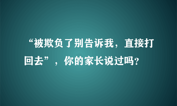 “被欺负了别告诉我，直接打回去”，你的家长说过吗？