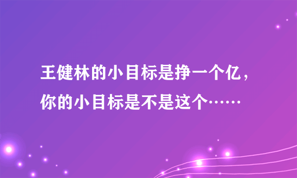 王健林的小目标是挣一个亿，你的小目标是不是这个……