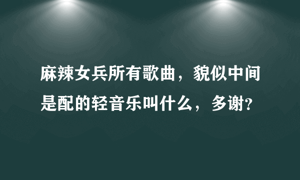 麻辣女兵所有歌曲，貌似中间是配的轻音乐叫什么，多谢？