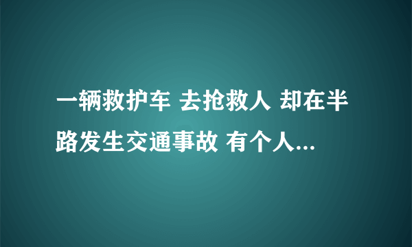 一辆救护车 去抢救人 却在半路发生交通事故 有个人 也需要抢救 会先救谁