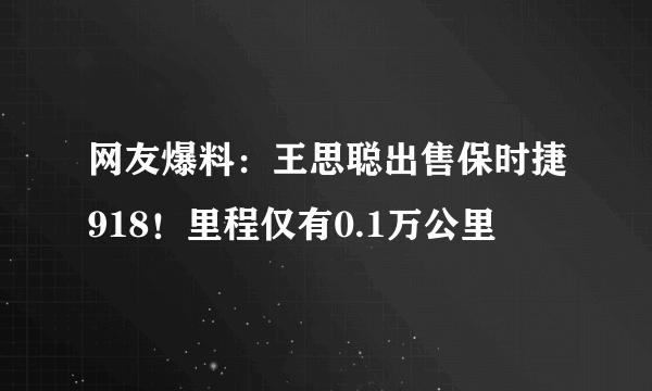 网友爆料：王思聪出售保时捷918！里程仅有0.1万公里