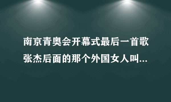 南京青奥会开幕式最后一首歌张杰后面的那个外国女人叫什么？求资料！