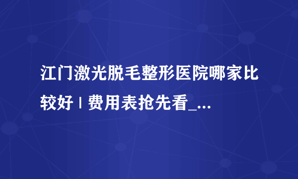 江门激光脱毛整形医院哪家比较好 | 费用表抢先看_激光脱毛需要做几次治疗