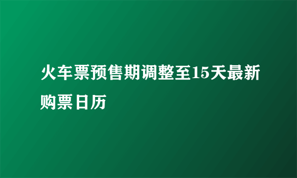 火车票预售期调整至15天最新购票日历