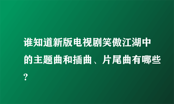 谁知道新版电视剧笑傲江湖中的主题曲和插曲、片尾曲有哪些?