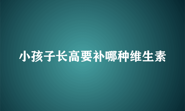 小孩子长高要补哪种维生素