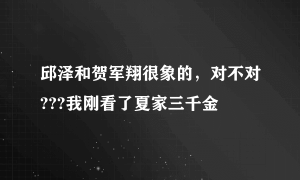 邱泽和贺军翔很象的，对不对???我刚看了夏家三千金