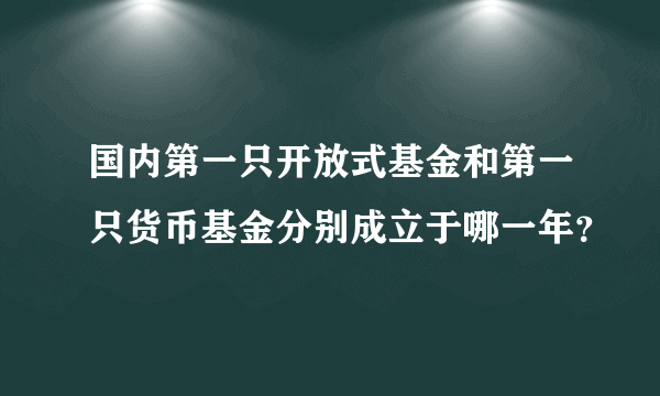 国内第一只开放式基金和第一只货币基金分别成立于哪一年？