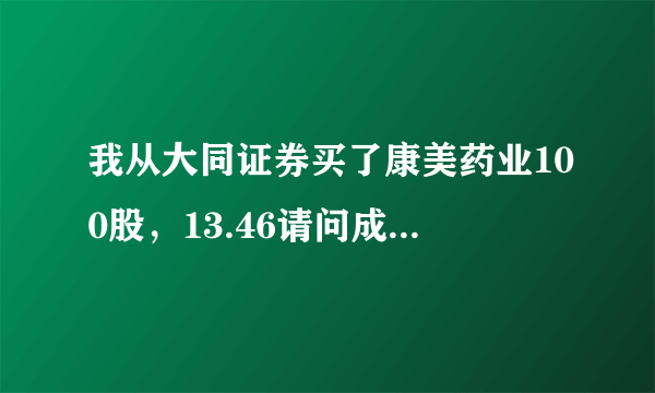 我从大同证券买了康美药业100股，13.46请问成本价是多少