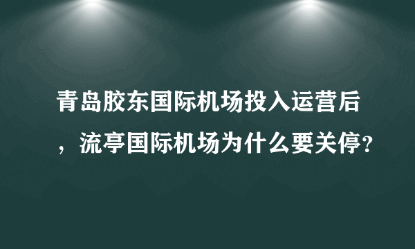 青岛胶东国际机场投入运营后，流亭国际机场为什么要关停？