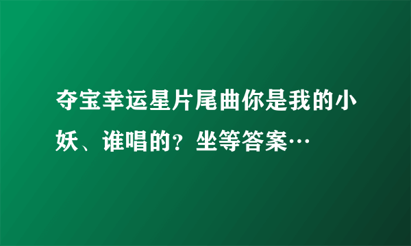 夺宝幸运星片尾曲你是我的小妖、谁唱的？坐等答案…