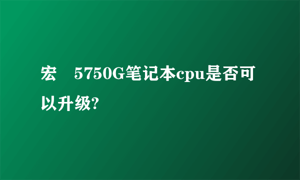 宏碁5750G笔记本cpu是否可以升级?