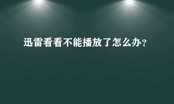 迅雷看看不能播放了怎么办？