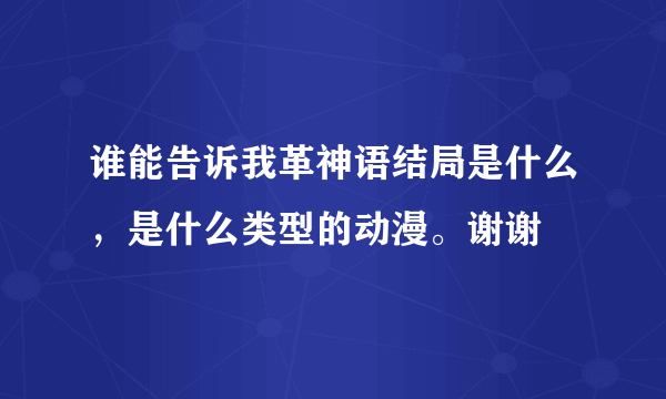 谁能告诉我革神语结局是什么，是什么类型的动漫。谢谢