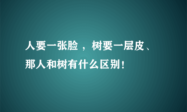 人要一张脸 ，树要一层皮、那人和树有什么区别！