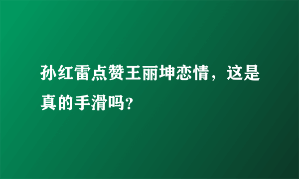 孙红雷点赞王丽坤恋情，这是真的手滑吗？