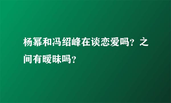 杨幂和冯绍峰在谈恋爱吗？之间有暧昧吗？