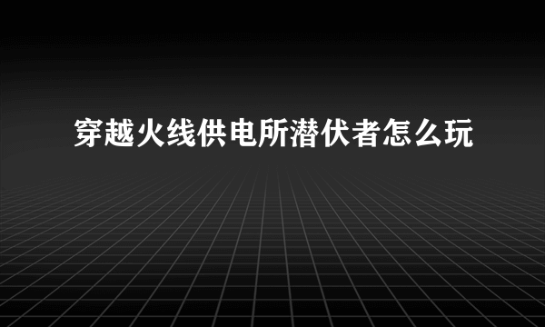 穿越火线供电所潜伏者怎么玩