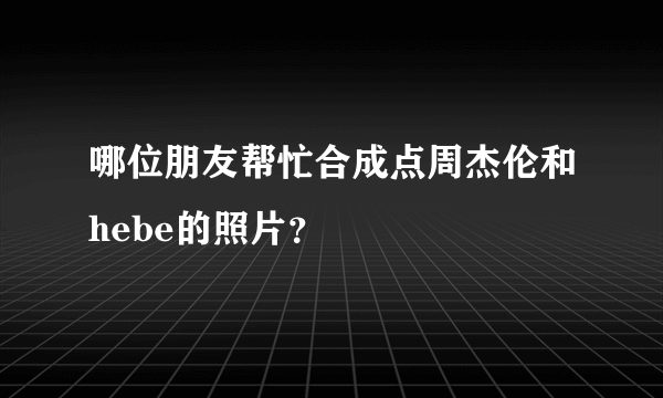 哪位朋友帮忙合成点周杰伦和hebe的照片？