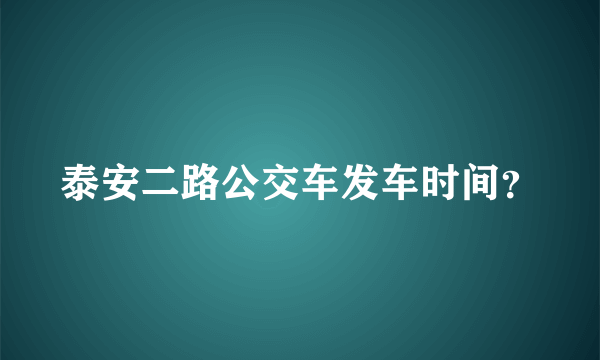 泰安二路公交车发车时间？