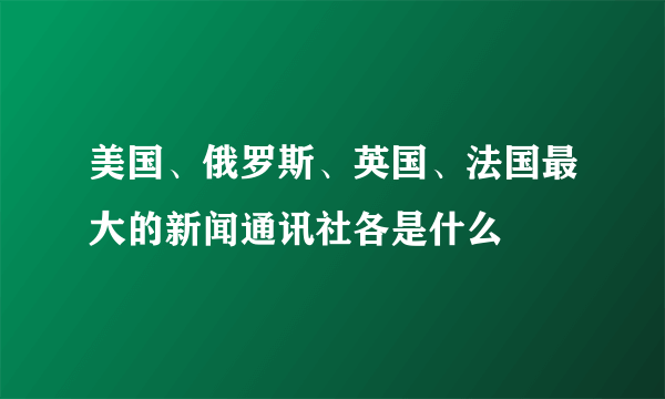 美国、俄罗斯、英国、法国最大的新闻通讯社各是什么