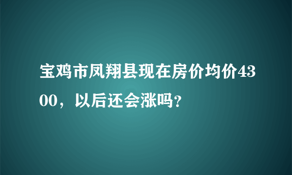 宝鸡市凤翔县现在房价均价4300，以后还会涨吗？