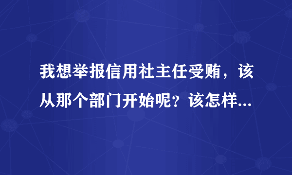 我想举报信用社主任受贿，该从那个部门开始呢？该怎样才可以举报，