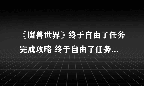 《魔兽世界》终于自由了任务完成攻略 终于自由了任务怎么完成