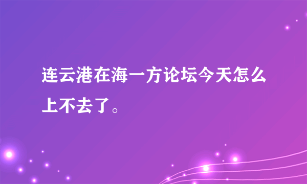 连云港在海一方论坛今天怎么上不去了。