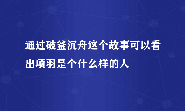 通过破釜沉舟这个故事可以看出项羽是个什么样的人