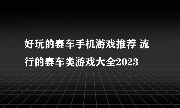 好玩的赛车手机游戏推荐 流行的赛车类游戏大全2023