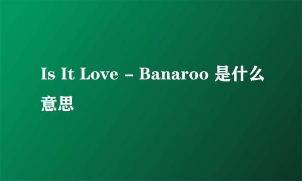 Is It Love - Banaroo 是什么意思