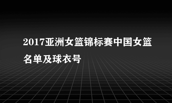 2017亚洲女篮锦标赛中国女篮名单及球衣号