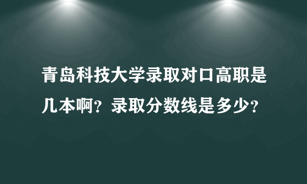 青岛科技大学录取对口高职是几本啊？录取分数线是多少？