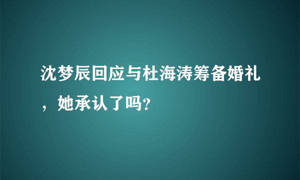 沈梦辰回应与杜海涛筹备婚礼，她承认了吗？