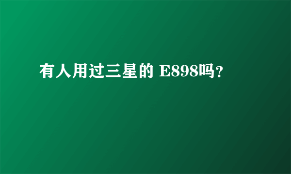 有人用过三星的 E898吗？