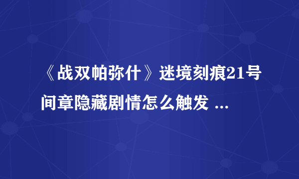 《战双帕弥什》迷境刻痕21号间章隐藏剧情怎么触发 触发教程攻略