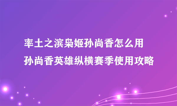 率土之滨枭姬孙尚香怎么用 孙尚香英雄纵横赛季使用攻略