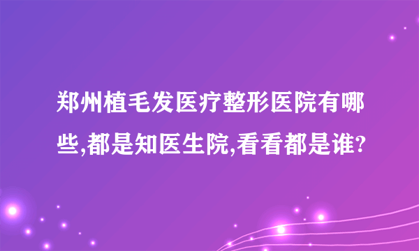 郑州植毛发医疗整形医院有哪些,都是知医生院,看看都是谁?