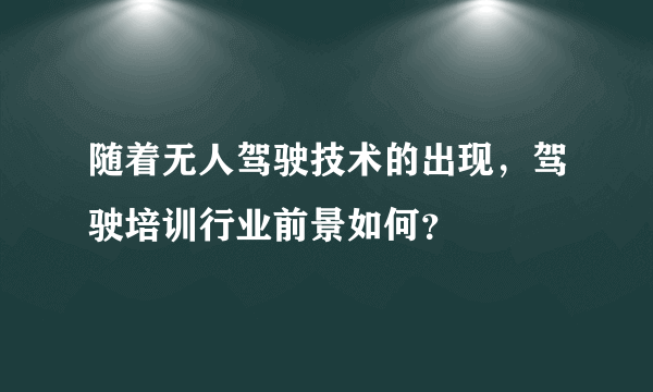 随着无人驾驶技术的出现，驾驶培训行业前景如何？