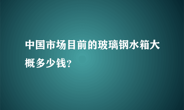 中国市场目前的玻璃钢水箱大概多少钱？