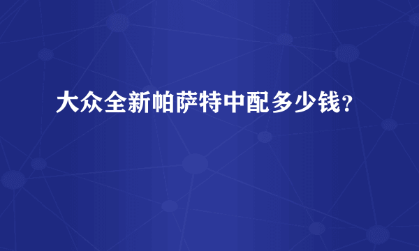 大众全新帕萨特中配多少钱？